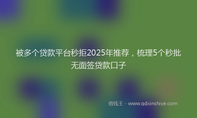 被多个贷款平台秒拒2025年推荐，梳理5个秒批无面签贷款口子