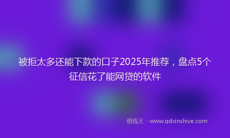 被拒太多还能下款的口子2025年推荐，盘点5个征信花了能网贷的软件
