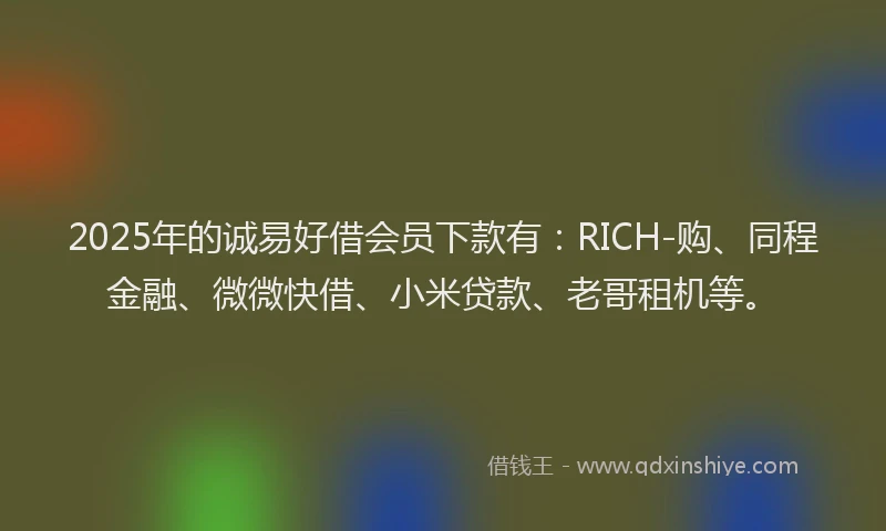 2025年的诚易好借会员下款有：RICH-购、同程金融、微微快借、小米贷款、老哥租机等。