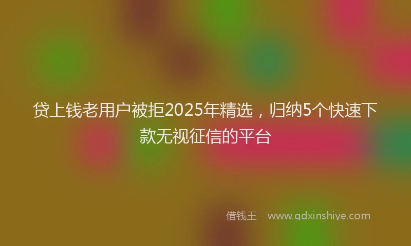 贷上钱老用户被拒2025年精选，归纳5个快速下款无视征信的平台