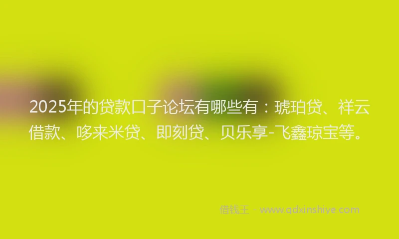 2025年的贷款口子论坛有哪些有：琥珀贷、祥云借款、哆来米贷、即刻贷、贝乐享-飞鑫琼宝等。
