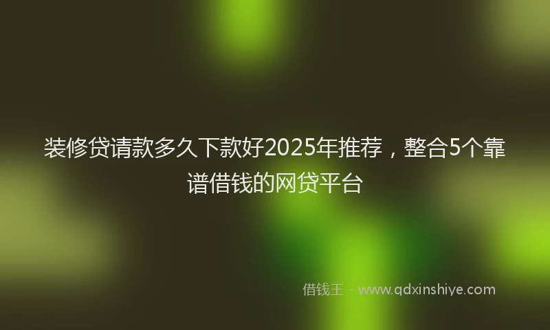 装修贷请款多久下款好2025年推荐，整合5个靠谱借钱的网贷平台
