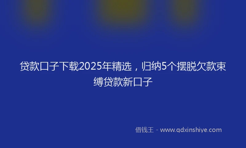 贷款口子下载2025年精选，归纳5个摆脱欠款束缚贷款新口子