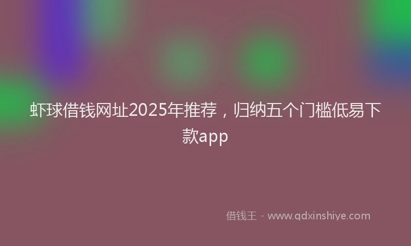 虾球借钱网址2025年推荐，归纳五个门槛低易下款app