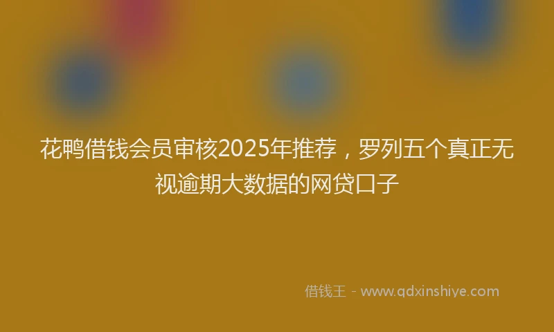 花鸭借钱会员审核2025年推荐，罗列五个真正无视逾期大数据的网贷口子