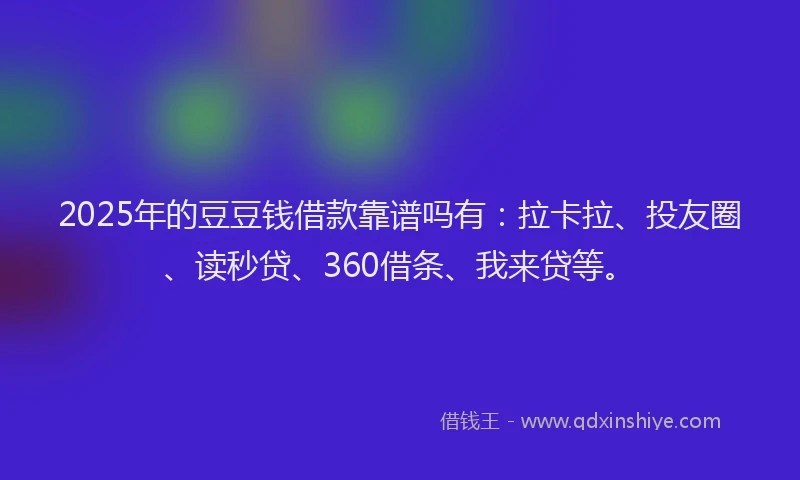 2025年的豆豆钱借款靠谱吗有：拉卡拉、投友圈、读秒贷、360借条、我来贷等。
