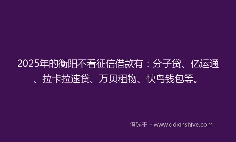 2025年的衡阳不看征信借款有：分子贷、亿运通、拉卡拉速贷、万贝租物、快鸟钱包等。