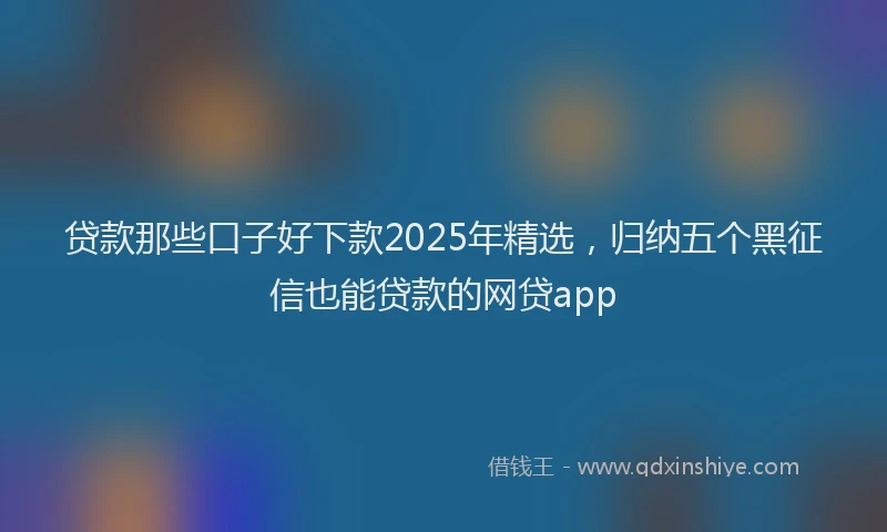 贷款那些口子好下款2025年精选，归纳五个黑征信也能贷款的网贷app
