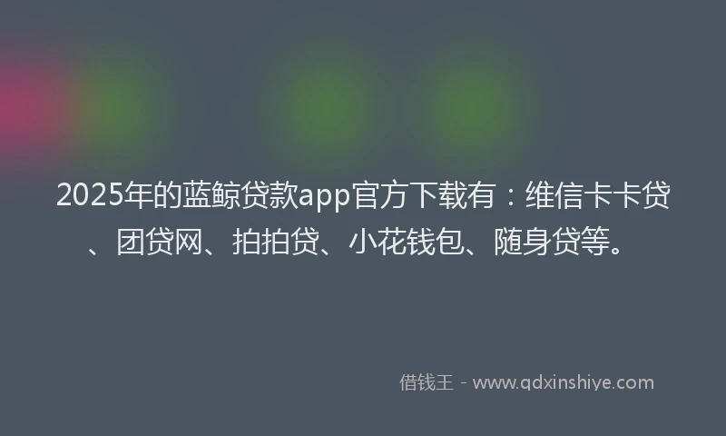 2025年的蓝鲸贷款app官方下载有：维信卡卡贷、团贷网、拍拍贷、小花钱包、随身贷等。