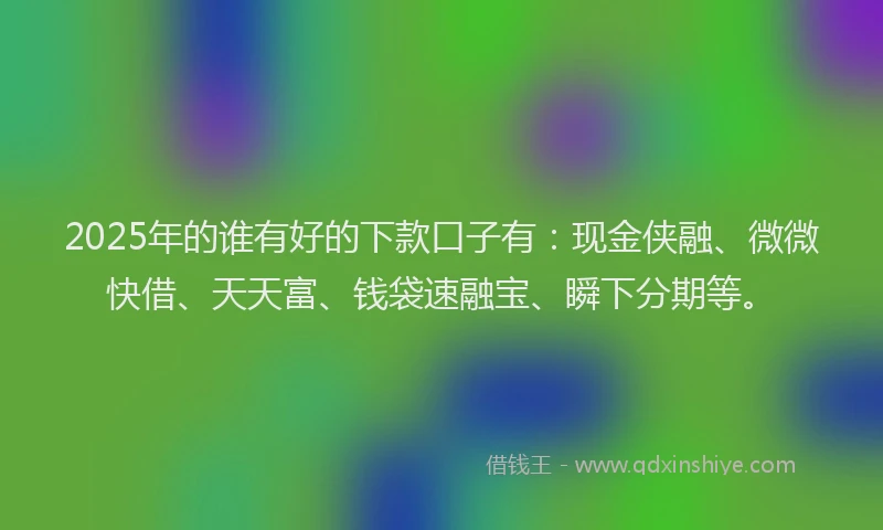 2025年的谁有好的下款口子有：现金侠融、微微快借、天天富、钱袋速融宝、瞬下分期等。