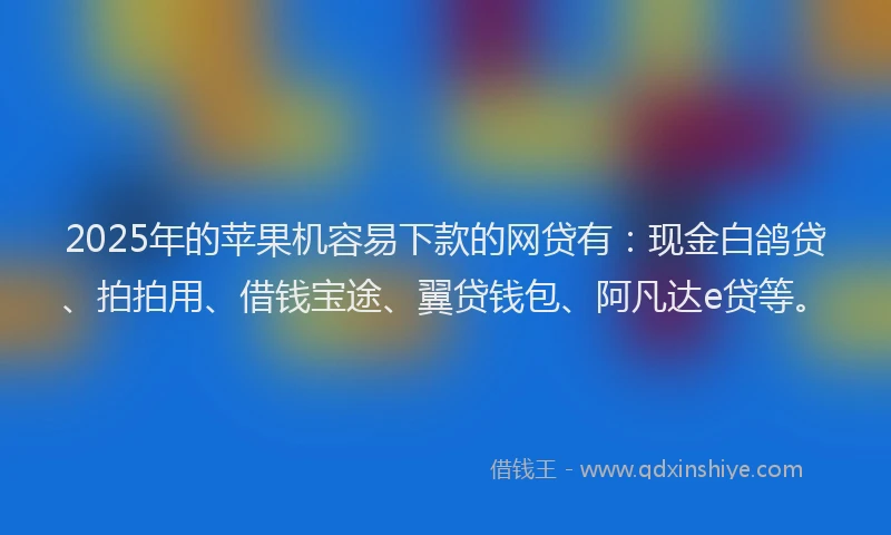 2025年的苹果机容易下款的网贷有：现金白鸽贷、拍拍用、借钱宝途、翼贷钱包、阿凡达e贷等。