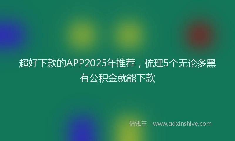 超好下款的APP2025年推荐，梳理5个无论多黑有公积金就能下款