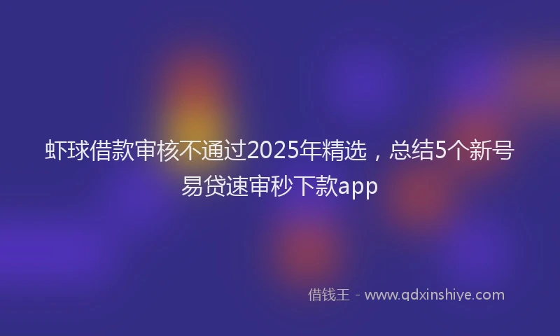 虾球借款审核不通过2025年精选，总结5个新号易贷速审秒下款app