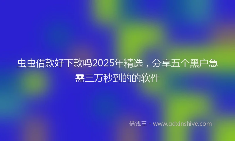 虫虫借款好下款吗2025年精选，分享五个黑户急需三万秒到的的软件