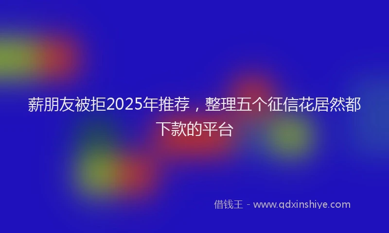 薪朋友被拒2025年推荐，整理五个征信花居然都下款的平台