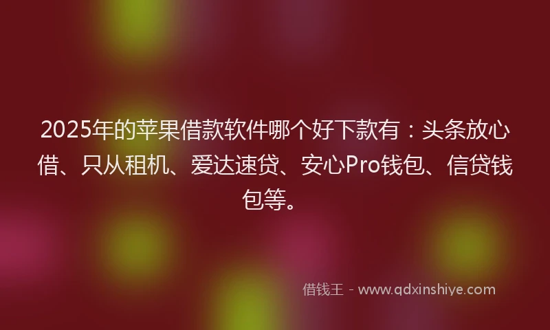 2025年的苹果借款软件哪个好下款有：头条放心借、只从租机、爱达速贷、安心Pro钱包、信贷钱包等。