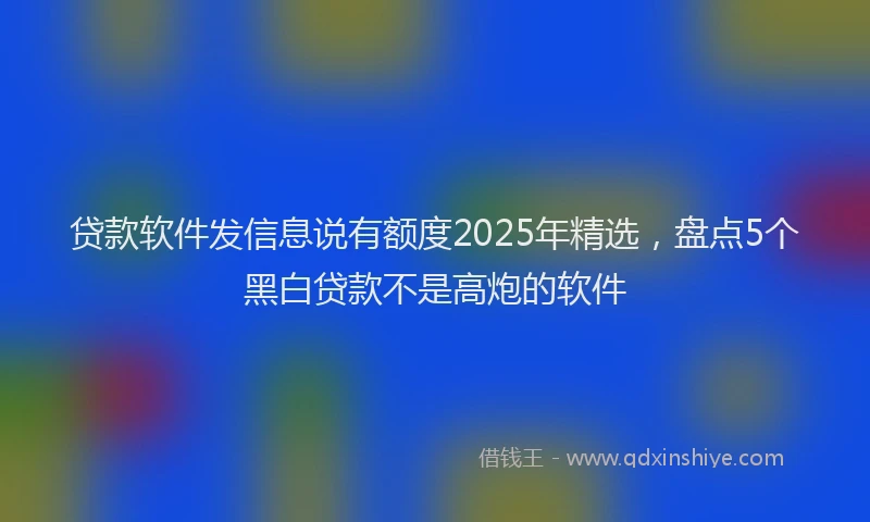 贷款软件发信息说有额度2025年精选，盘点5个黑白贷款不是高炮的软件