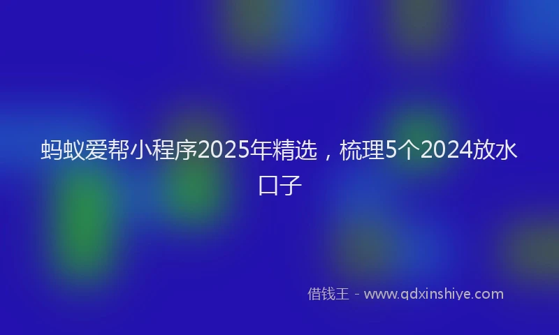 蚂蚁爱帮小程序2025年精选，梳理5个2024放水口子