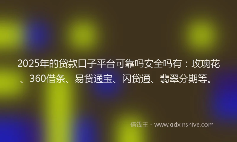 2025年的贷款口子平台可靠吗安全吗有：玫瑰花、360借条、易贷通宝、闪贷通、翡翠分期等。