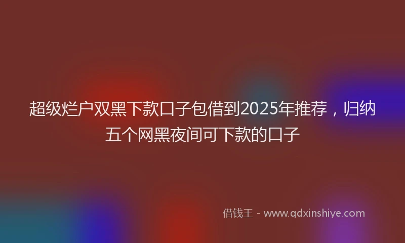 超级烂户双黑下款口子包借到2025年推荐，归纳五个网黑夜间可下款的口子