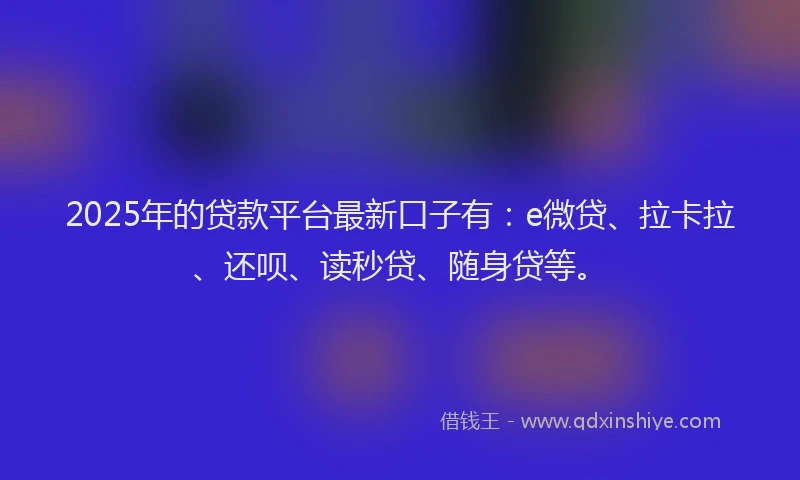 2025年的贷款平台最新口子有：e微贷、拉卡拉、还呗、读秒贷、随身贷等。
