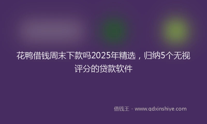 花鸭借钱周末下款吗2025年精选，归纳5个无视评分的贷款软件