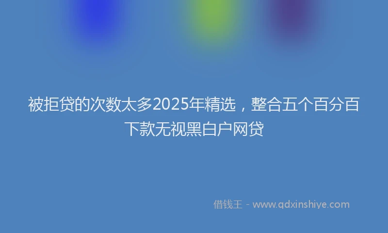 被拒贷的次数太多2025年精选，整合五个百分百下款无视黑白户网贷