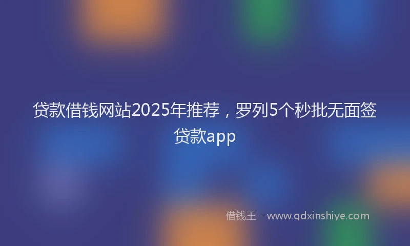 贷款借钱网站2025年推荐，罗列5个秒批无面签贷款app