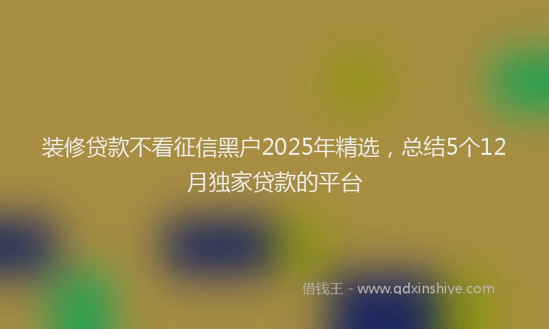 装修贷款不看征信黑户2025年精选，总结5个12月独家贷款的平台