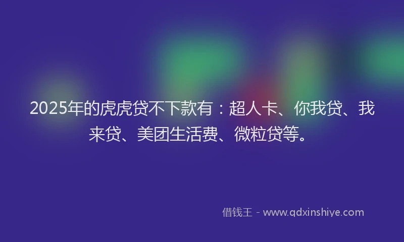 2025年的虎虎贷不下款有：超人卡、你我贷、我来贷、美团生活费、微粒贷等。