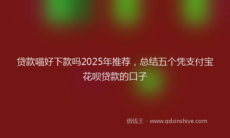 贷款喵好下款吗2025年推荐，总结五个凭支付宝花呗贷款的口子