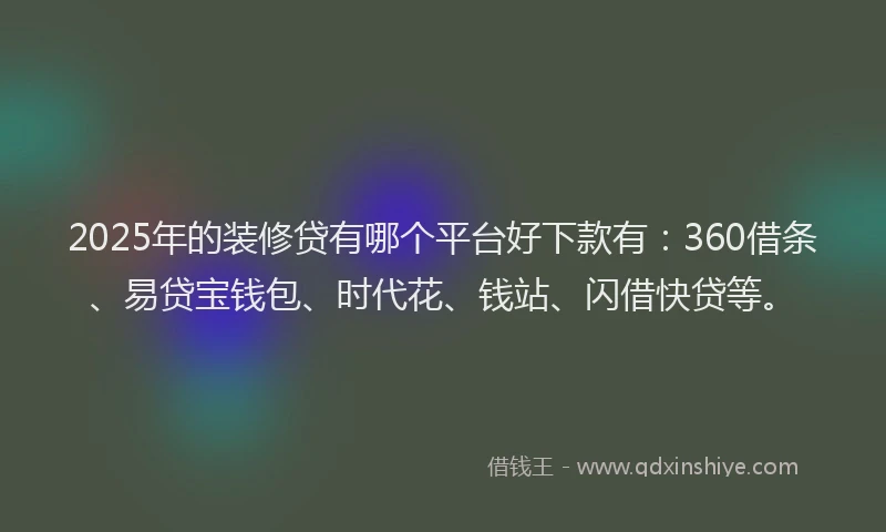 2025年的装修贷有哪个平台好下款有：360借条、易贷宝钱包、时代花、钱站、闪借快贷等。