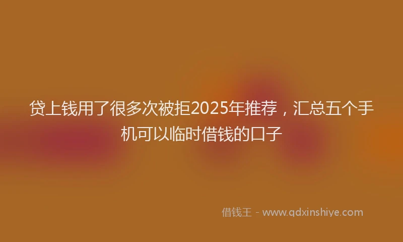贷上钱用了很多次被拒2025年推荐，汇总五个手机可以临时借钱的口子