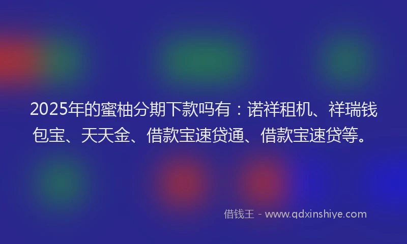 2025年的蜜柚分期下款吗有：诺祥租机、祥瑞钱包宝、天天金、借款宝速贷通、借款宝速贷等。