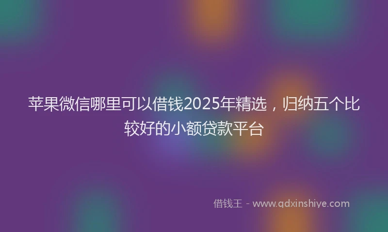 苹果微信哪里可以借钱2025年精选，归纳五个比较好的小额贷款平台