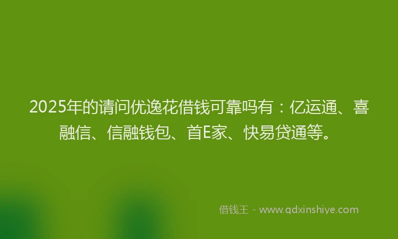 2025年的请问优逸花借钱可靠吗有：亿运通、喜融信、信融钱包、首E家、快易贷通等。