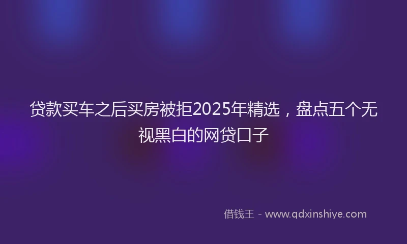 贷款买车之后买房被拒2025年精选，盘点五个无视黑白的网贷口子