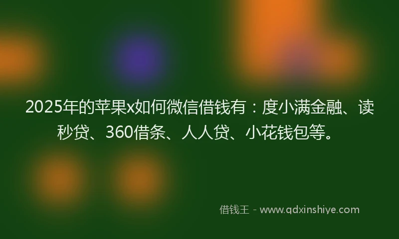 2025年的苹果x如何微信借钱有：度小满金融、读秒贷、360借条、人人贷、小花钱包等。