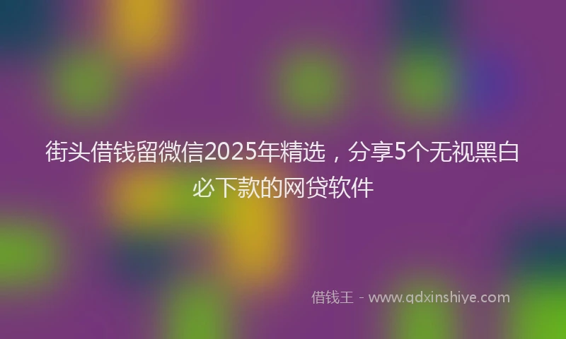 街头借钱留微信2025年精选，分享5个无视黑白必下款的网贷软件
