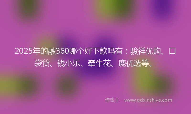 2025年的融360哪个好下款吗有：骏祥优购、口袋贷、钱小乐、牵牛花、鹿优选等。