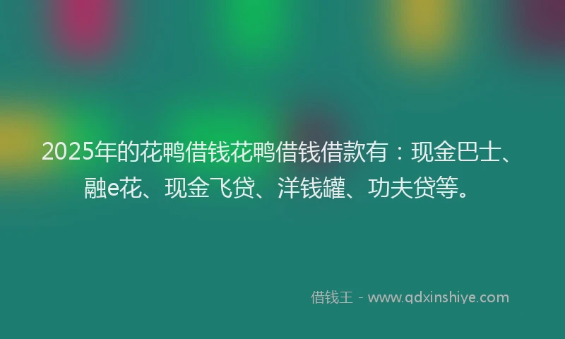2025年的花鸭借钱花鸭借钱借款有：现金巴士、融e花、现金飞贷、洋钱罐、功夫贷等。