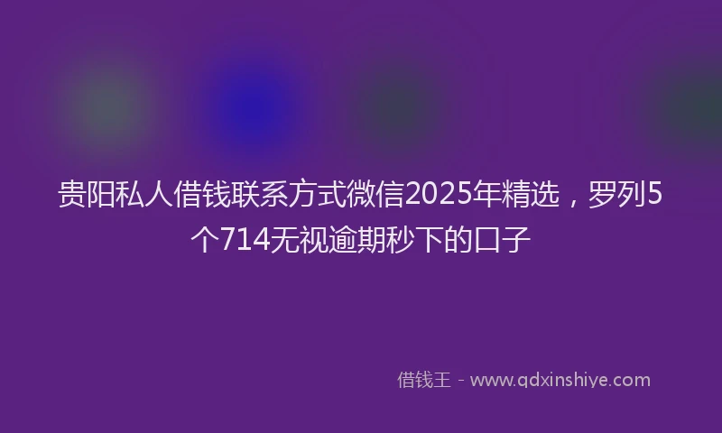 贵阳私人借钱联系方式微信2025年精选，罗列5个714无视逾期秒下的口子