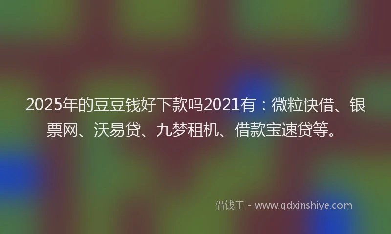 2025年的豆豆钱好下款吗2021有：微粒快借、银票网、沃易贷、九梦租机、借款宝速贷等。