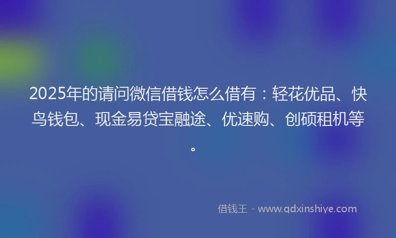 2025年的请问微信借钱怎么借有：轻花优品、快鸟钱包、现金易贷宝融途、优速购、创硕租机等。