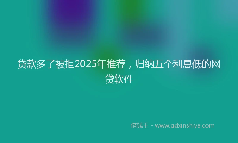 贷款多了被拒2025年推荐，归纳五个利息低的网贷软件