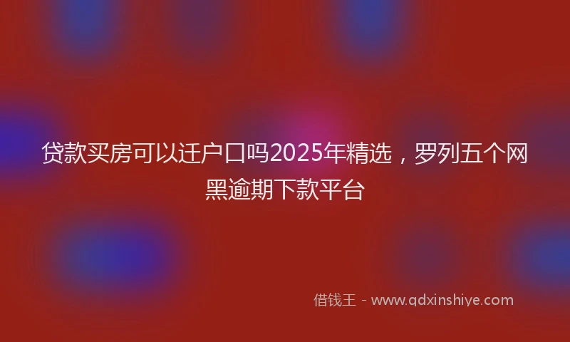 贷款买房可以迁户口吗2025年精选，罗列五个网黑逾期下款平台