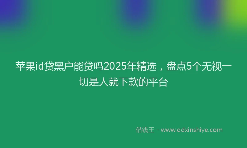 苹果id贷黑户能贷吗2025年精选，盘点5个无视一切是人就下款的平台