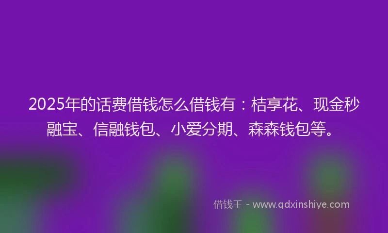 2025年的话费借钱怎么借钱有：桔享花、现金秒融宝、信融钱包、小爱分期、森森钱包等。