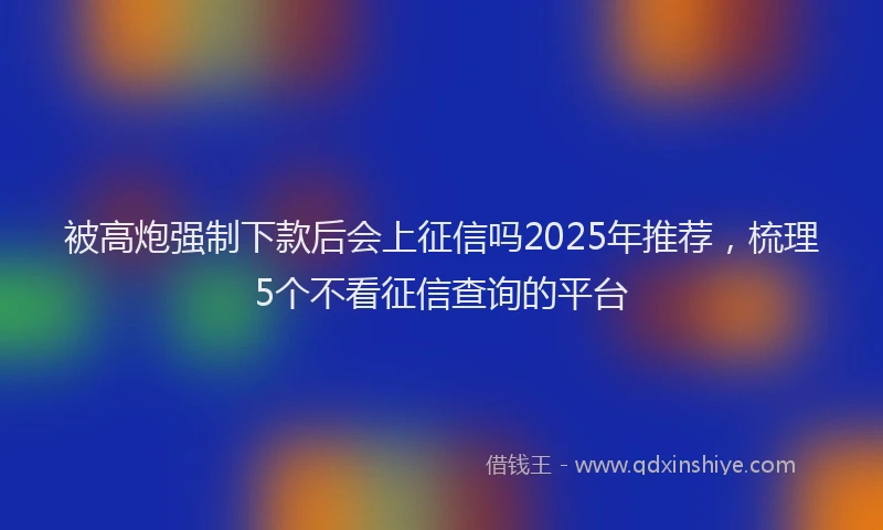 被高炮强制下款后会上征信吗2025年推荐，梳理5个不看征信查询的平台