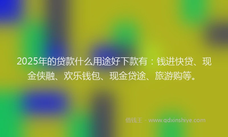 2025年的贷款什么用途好下款有：钱进快贷、现金侠融、欢乐钱包、现金贷途、旅游购等。